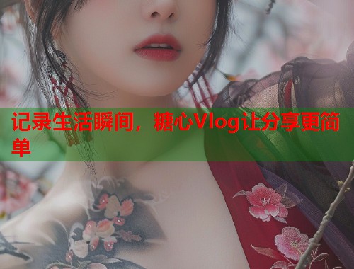 记录生活瞬间，糖心Vlog让分享更简单  第1张