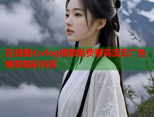 在线糖心vlog视频免费看高清无广告畅享精彩内容  第1张