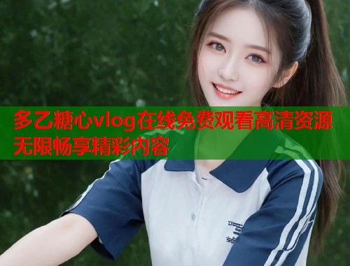 多乙糖心vlog在线免费观看高清资源无限畅享精彩内容  第1张