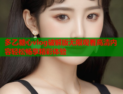 多乙糖心vlog破解版无限观看高清内容轻松畅享精彩体验  第1张