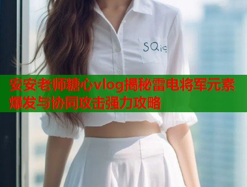 安安老师糖心vlog揭秘雷电将军元素爆发与协同攻击强力攻略  第1张