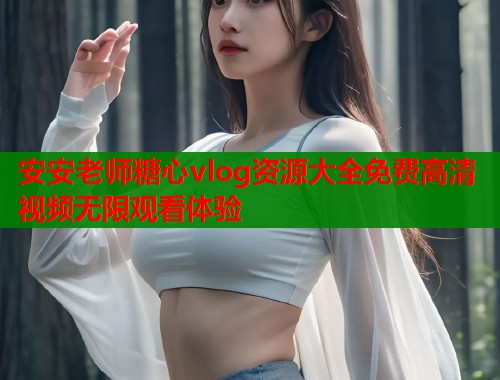 安安老师糖心vlog资源大全免费高清视频无限观看体验  第1张