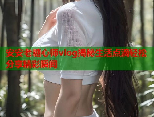安安老糖心师vlog揭秘生活点滴轻松分享精彩瞬间  第1张