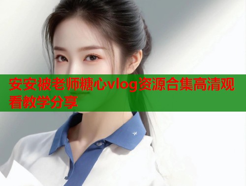 安安被老师糖心vlog资源合集高清观看教学分享  第1张