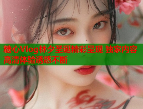 糖心Vlog林夕圣诞精彩呈现 独家内容高清体验诱惑不断  第1张