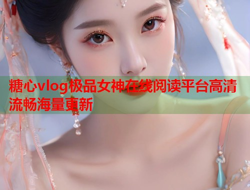 糖心vlog极品女神在线阅读平台高清流畅海量更新  第1张