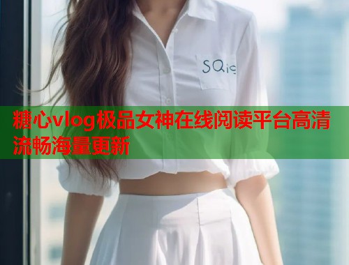 糖心vlog极品女神在线阅读平台高清流畅海量更新  第2张