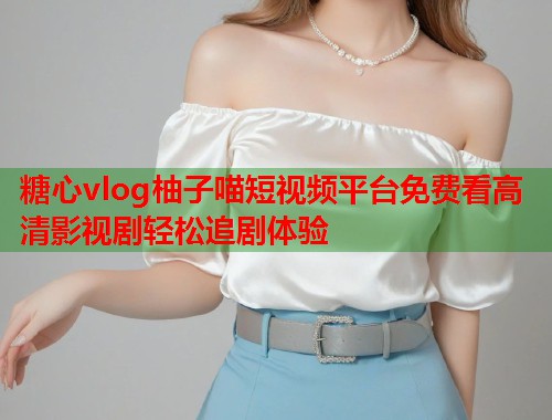 糖心vlog柚子喵短视频平台免费看高清影视剧轻松追剧体验  第1张