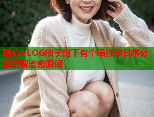 糖心VLOG柚子树下有个猫独家日常分享温馨治愈瞬间  第1张