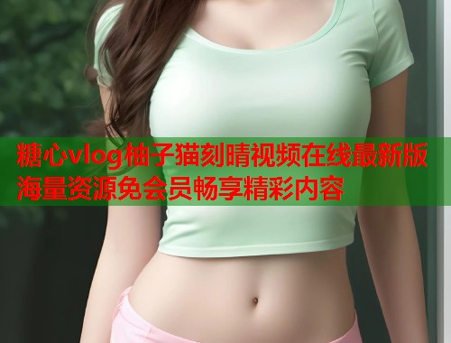 糖心vlog柚子猫刻晴视频在线最新版海量资源免会员畅享精彩内容  第1张