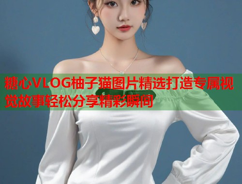 糖心VLOG柚子猫图片精选打造专属视觉故事轻松分享精彩瞬间  第1张