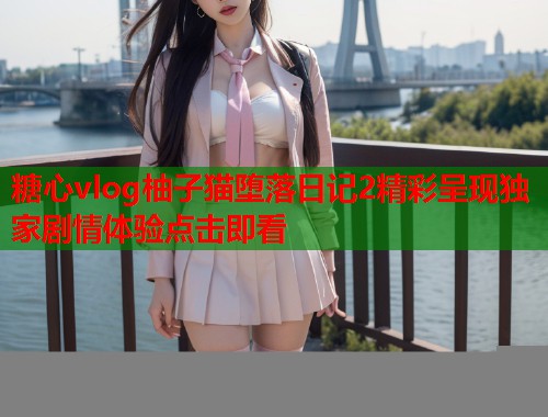 糖心vlog柚子猫堕落日记2精彩呈现独家剧情体验点击即看  第1张