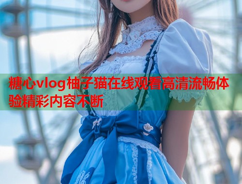 糖心vlog柚子猫在线观看高清流畅体验精彩内容不断  第1张
