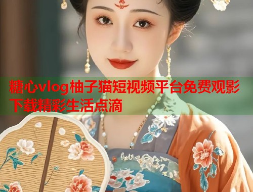 糖心vlog柚子猫短视频平台免费观影下载精彩生活点滴  第2张