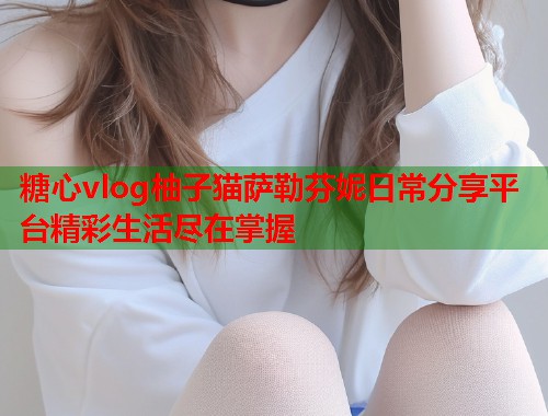 糖心vlog柚子猫萨勒芬妮日常分享平台精彩生活尽在掌握  第1张