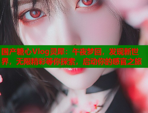 国产糖心Vlog灵犀：午夜梦回，发现新世界，无限精彩等你探索，启动你的感官之旅  第1张