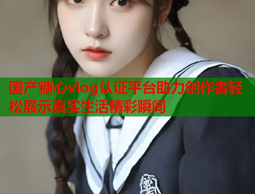 国产糖心vlog认证平台助力创作者轻松展示真实生活精彩瞬间  第1张