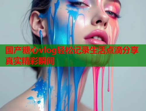 国产糖心vlog轻松记录生活点滴分享真实精彩瞬间  第1张
