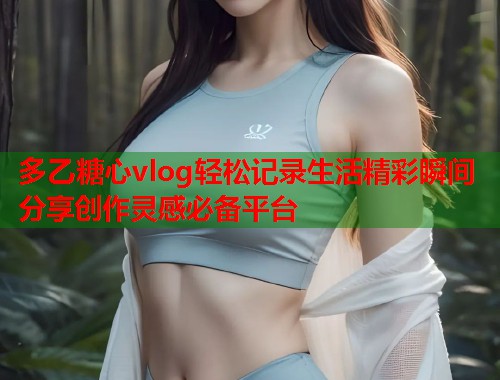 多乙糖心vlog轻松记录生活精彩瞬间分享创作灵感必备平台  第1张