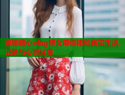 娜娜糖心vlog修女带你体验真实生活记录与心灵分享  第2张