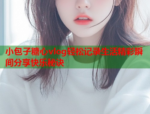 小包子糖心vlog轻松记录生活精彩瞬间分享快乐秘诀  第1张