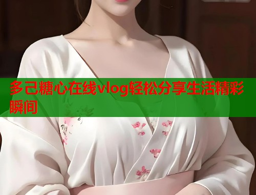多己糖心在线vlog轻松分享生活精彩瞬间  第1张