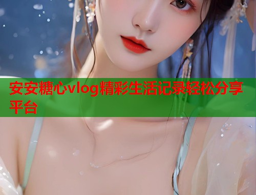 安安糖心vlog精彩生活记录轻松分享平台  第1张