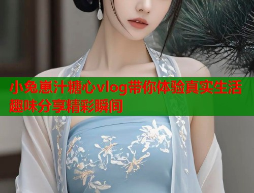 小兔崽汁糖心vlog带你体验真实生活趣味分享精彩瞬间  第1张