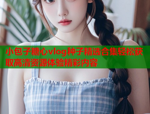 小包子糖心vlog种子精选合集轻松获取高清资源体验精彩内容  第1张