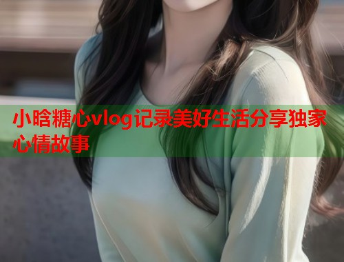 小晗糖心vlog记录美好生活分享独家心情故事  第1张
