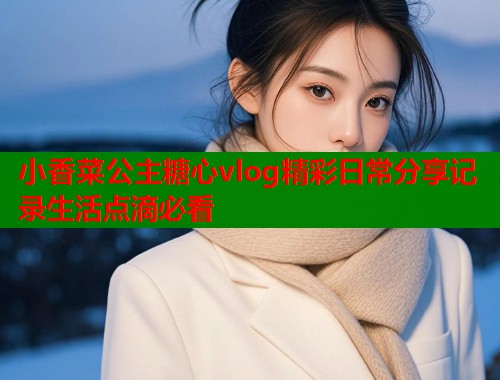 小香菜公主糖心vlog精彩日常分享记录生活点滴必看  第1张