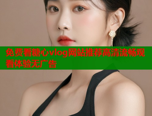 免费看糖心vlog网站推荐高清流畅观看体验无广告  第2张