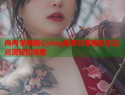 冉冉学姐糖心vlog免费分享精彩生活点滴轻松观看  第1张