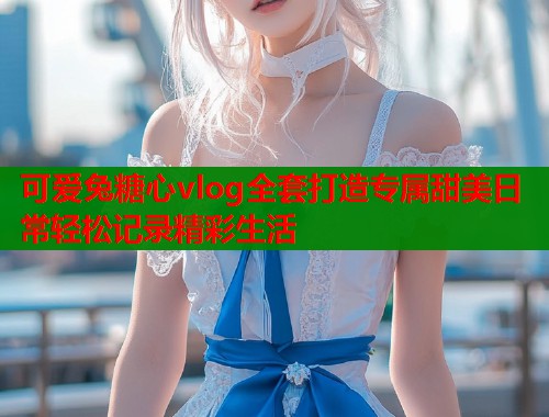 可爱兔糖心vlog全套打造专属甜美日常轻松记录精彩生活  第1张
