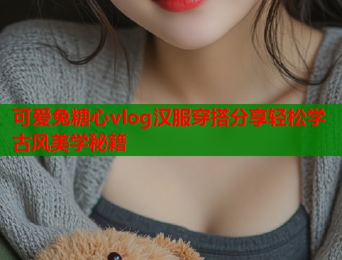可爱兔糖心vlog汉服穿搭分享轻松学古风美学秘籍  第1张