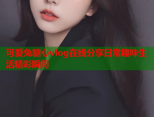 可爱兔糖心vlog在线分享日常趣味生活精彩瞬间  第1张