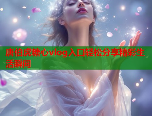 唐伯虎糖心vlog入口轻松分享精彩生活瞬间  第2张