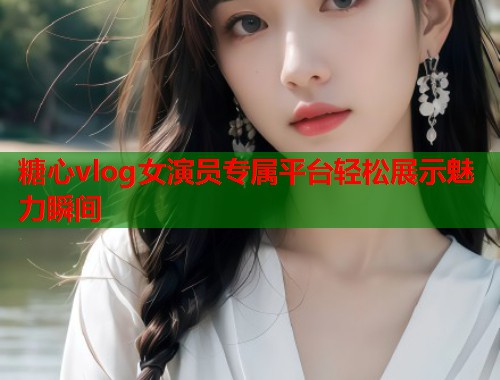 糖心vlog女演员专属平台轻松展示魅力瞬间  第1张