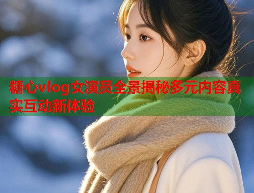 糖心vlog女演员全景揭秘多元内容真实互动新体验  第2张