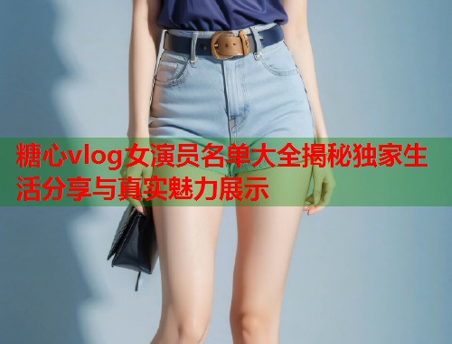 糖心vlog女演员名单大全揭秘独家生活分享与真实魅力展示  第1张