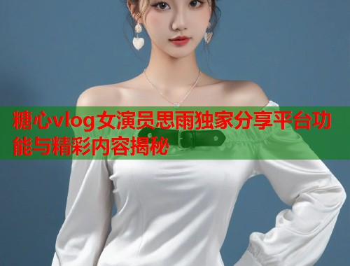 糖心vlog女演员思雨独家分享平台功能与精彩内容揭秘  第2张