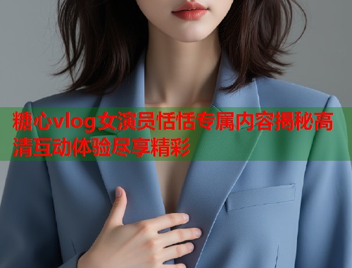 糖心vlog女演员恬恬专属内容揭秘高清互动体验尽享精彩  第1张