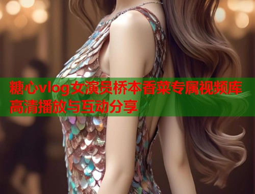 糖心vlog女演员桥本香菜专属视频库高清播放与互动分享  第1张