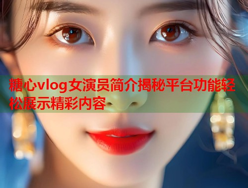 糖心vlog女演员简介揭秘平台功能轻松展示精彩内容  第1张