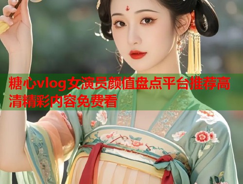 糖心vlog女演员颜值盘点平台推荐高清精彩内容免费看  第1张