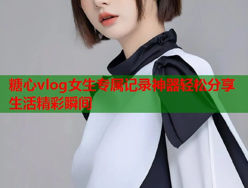 糖心vlog女生专属记录神器轻松分享生活精彩瞬间  第1张