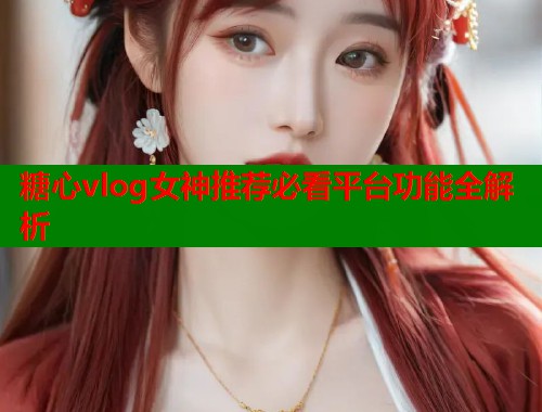 糖心vlog女神推荐必看平台功能全解析  第1张