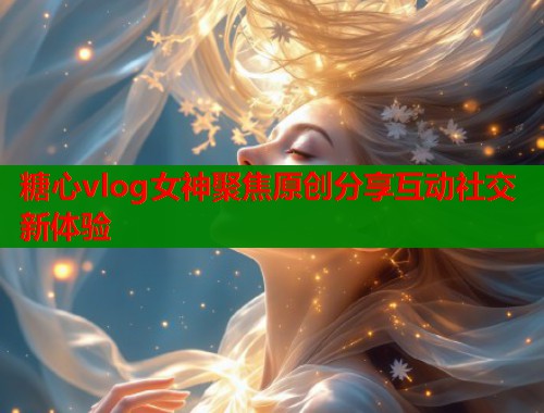 糖心vlog女神聚焦原创分享互动社交新体验  第2张