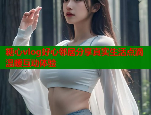 糖心vlog好心邻居分享真实生活点滴温暖互动体验  第1张