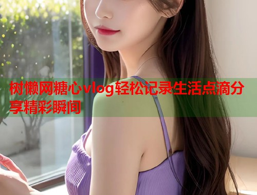 树懒网糖心vlog轻松记录生活点滴分享精彩瞬间  第1张